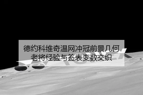德约科维奇温网冲冠前景几何 老将经验与签表变数交织